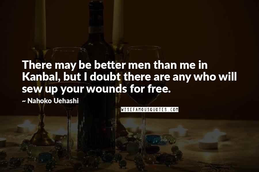 Nahoko Uehashi Quotes: There may be better men than me in Kanbal, but I doubt there are any who will sew up your wounds for free.