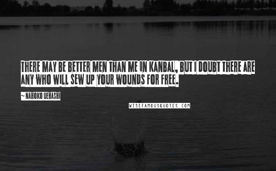 Nahoko Uehashi Quotes: There may be better men than me in Kanbal, but I doubt there are any who will sew up your wounds for free.