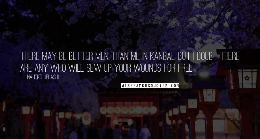 Nahoko Uehashi Quotes: There may be better men than me in Kanbal, but I doubt there are any who will sew up your wounds for free.