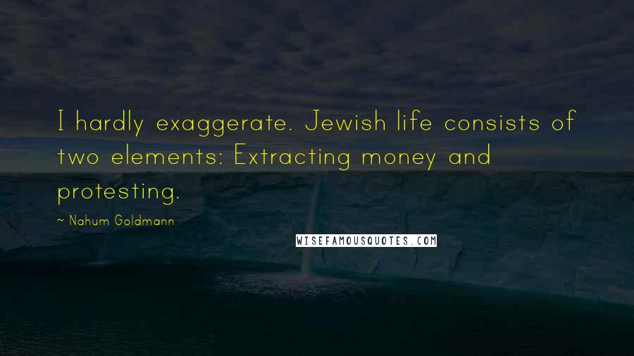 Nahum Goldmann Quotes: I hardly exaggerate. Jewish life consists of two elements: Extracting money and protesting.