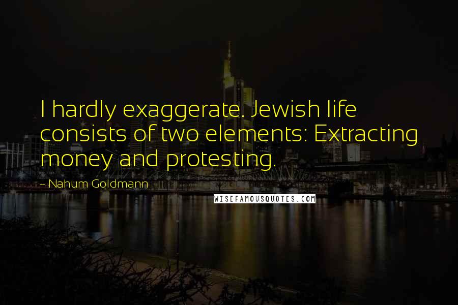 Nahum Goldmann Quotes: I hardly exaggerate. Jewish life consists of two elements: Extracting money and protesting.