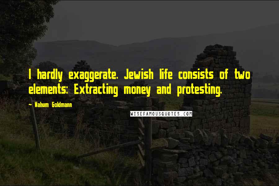 Nahum Goldmann Quotes: I hardly exaggerate. Jewish life consists of two elements: Extracting money and protesting.