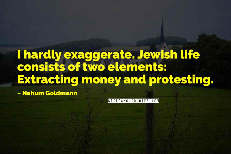 Nahum Goldmann Quotes: I hardly exaggerate. Jewish life consists of two elements: Extracting money and protesting.