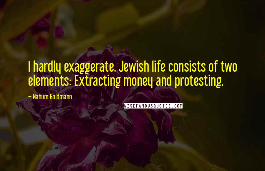 Nahum Goldmann Quotes: I hardly exaggerate. Jewish life consists of two elements: Extracting money and protesting.