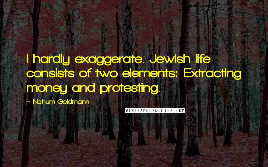 Nahum Goldmann Quotes: I hardly exaggerate. Jewish life consists of two elements: Extracting money and protesting.