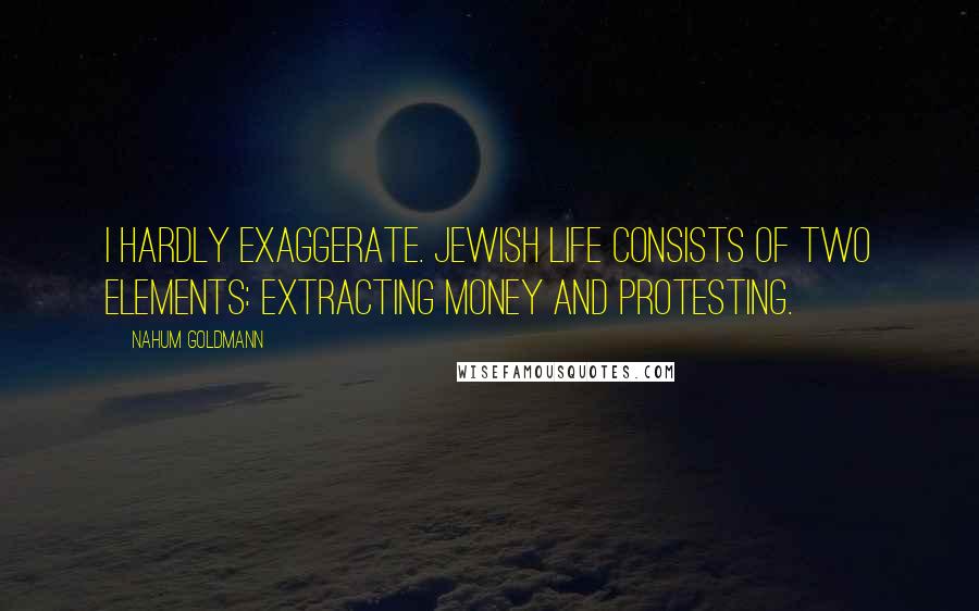 Nahum Goldmann Quotes: I hardly exaggerate. Jewish life consists of two elements: Extracting money and protesting.