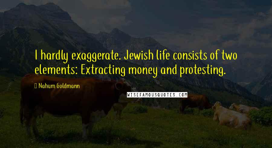 Nahum Goldmann Quotes: I hardly exaggerate. Jewish life consists of two elements: Extracting money and protesting.