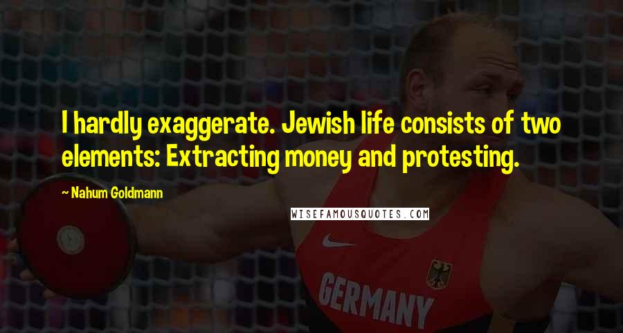 Nahum Goldmann Quotes: I hardly exaggerate. Jewish life consists of two elements: Extracting money and protesting.