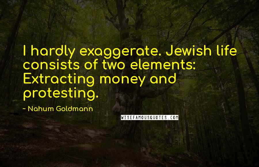 Nahum Goldmann Quotes: I hardly exaggerate. Jewish life consists of two elements: Extracting money and protesting.