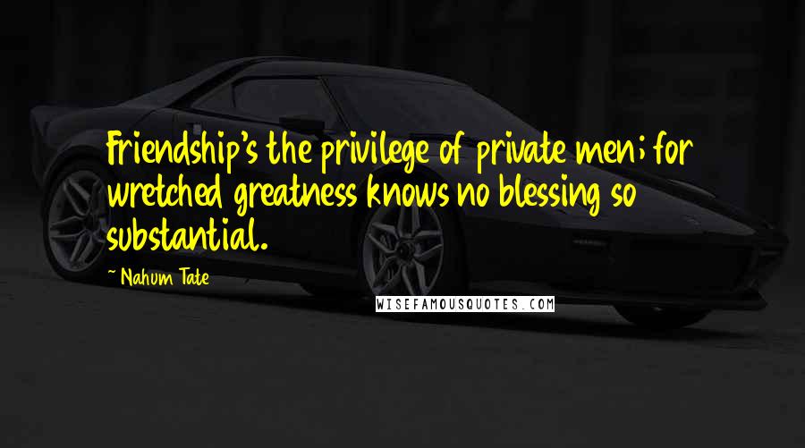 Nahum Tate Quotes: Friendship's the privilege of private men; for wretched greatness knows no blessing so substantial.