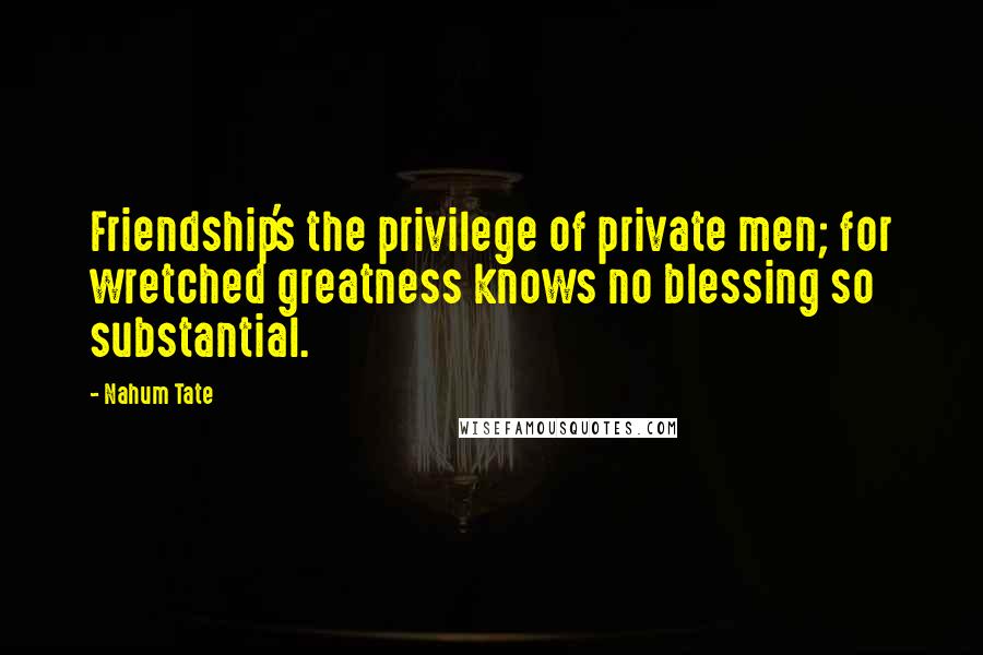 Nahum Tate Quotes: Friendship's the privilege of private men; for wretched greatness knows no blessing so substantial.