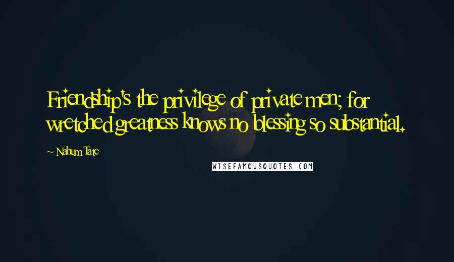 Nahum Tate Quotes: Friendship's the privilege of private men; for wretched greatness knows no blessing so substantial.