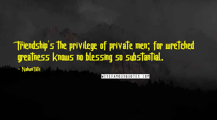 Nahum Tate Quotes: Friendship's the privilege of private men; for wretched greatness knows no blessing so substantial.