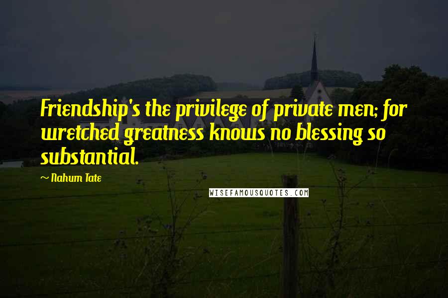 Nahum Tate Quotes: Friendship's the privilege of private men; for wretched greatness knows no blessing so substantial.