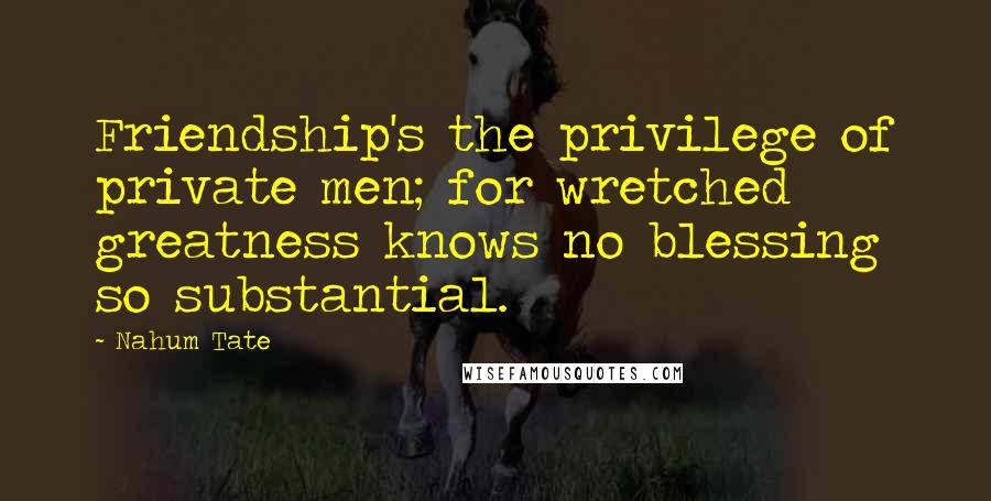 Nahum Tate Quotes: Friendship's the privilege of private men; for wretched greatness knows no blessing so substantial.