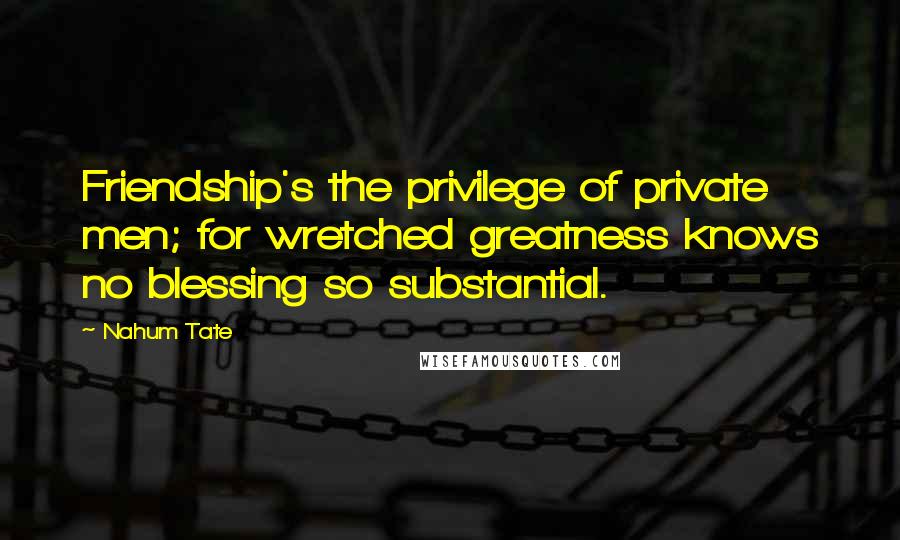 Nahum Tate Quotes: Friendship's the privilege of private men; for wretched greatness knows no blessing so substantial.