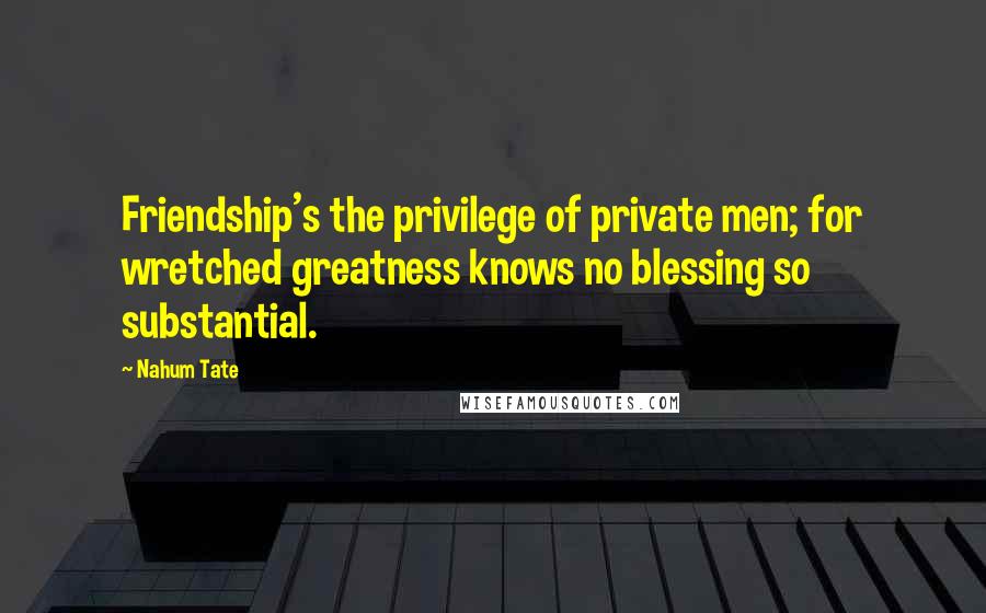 Nahum Tate Quotes: Friendship's the privilege of private men; for wretched greatness knows no blessing so substantial.