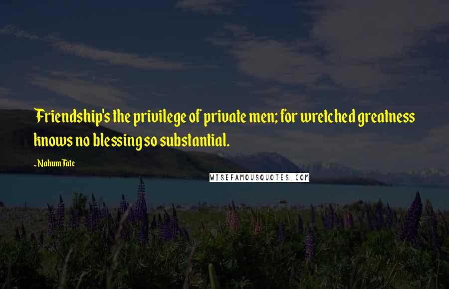 Nahum Tate Quotes: Friendship's the privilege of private men; for wretched greatness knows no blessing so substantial.