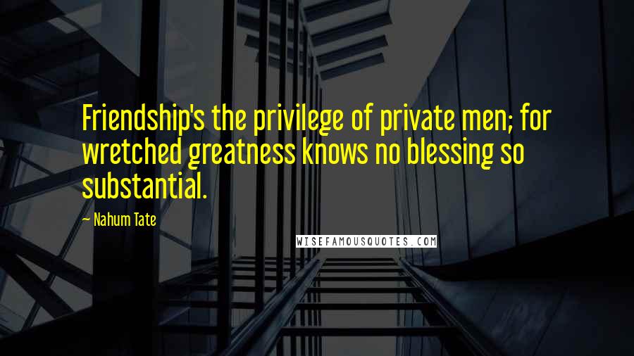 Nahum Tate Quotes: Friendship's the privilege of private men; for wretched greatness knows no blessing so substantial.