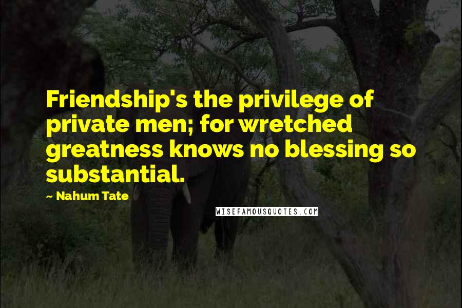 Nahum Tate Quotes: Friendship's the privilege of private men; for wretched greatness knows no blessing so substantial.