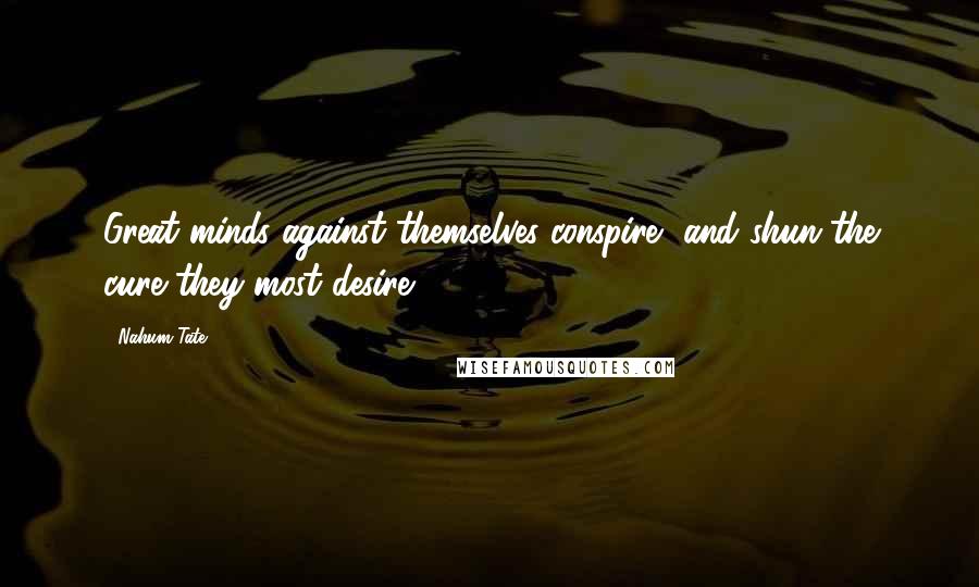 Nahum Tate Quotes: Great minds against themselves conspire, and shun the cure they most desire.