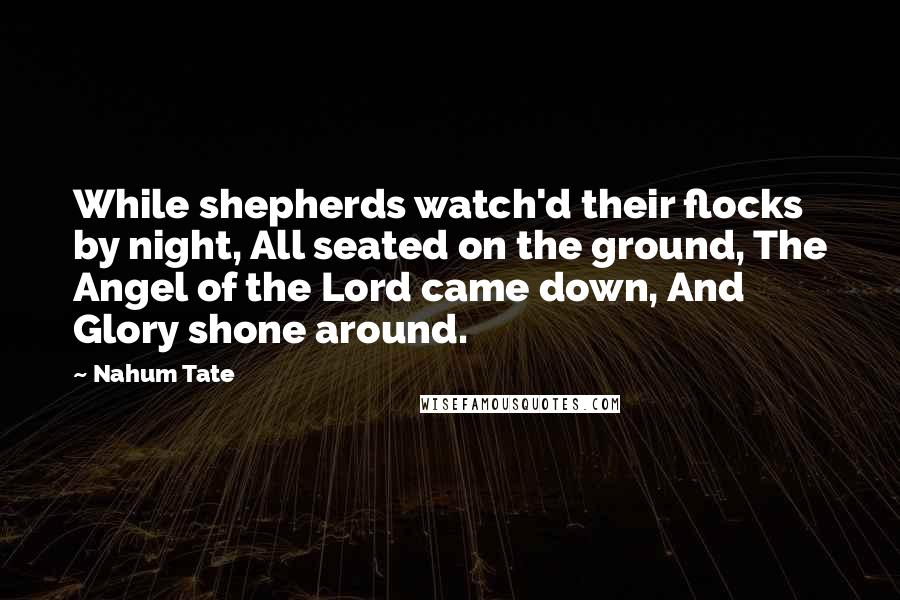 Nahum Tate Quotes: While shepherds watch'd their flocks by night, All seated on the ground, The Angel of the Lord came down, And Glory shone around.