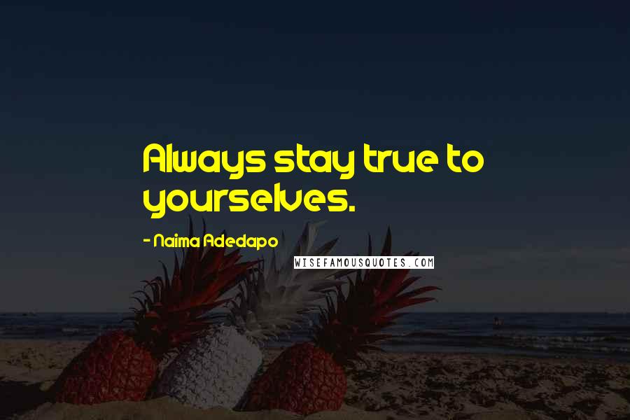 Naima Adedapo Quotes: Always stay true to yourselves.