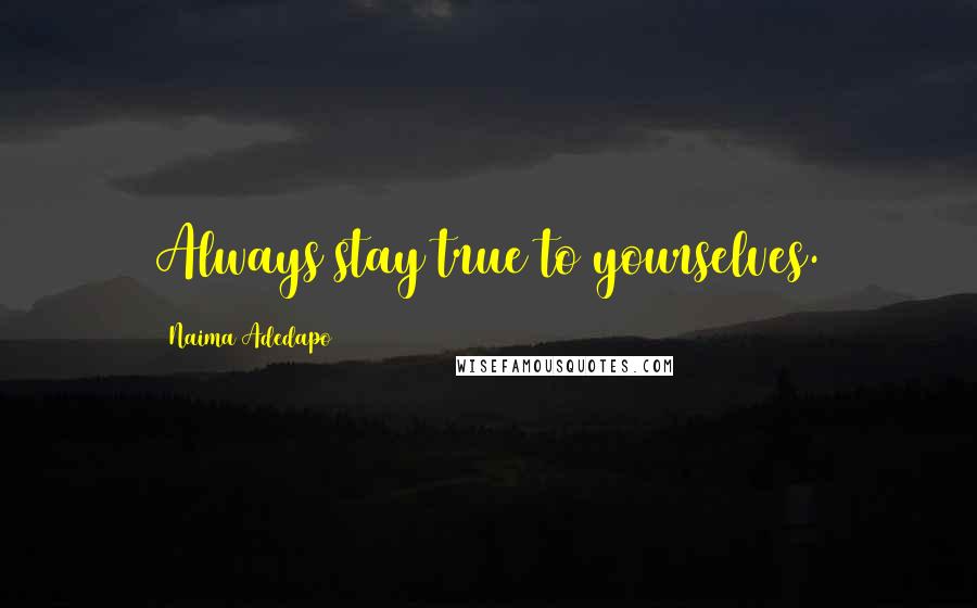 Naima Adedapo Quotes: Always stay true to yourselves.
