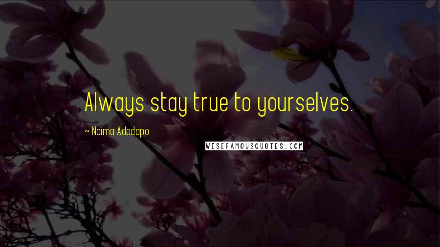 Naima Adedapo Quotes: Always stay true to yourselves.