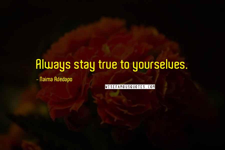 Naima Adedapo Quotes: Always stay true to yourselves.