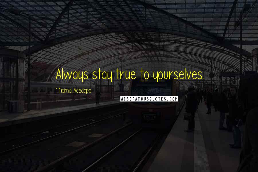 Naima Adedapo Quotes: Always stay true to yourselves.