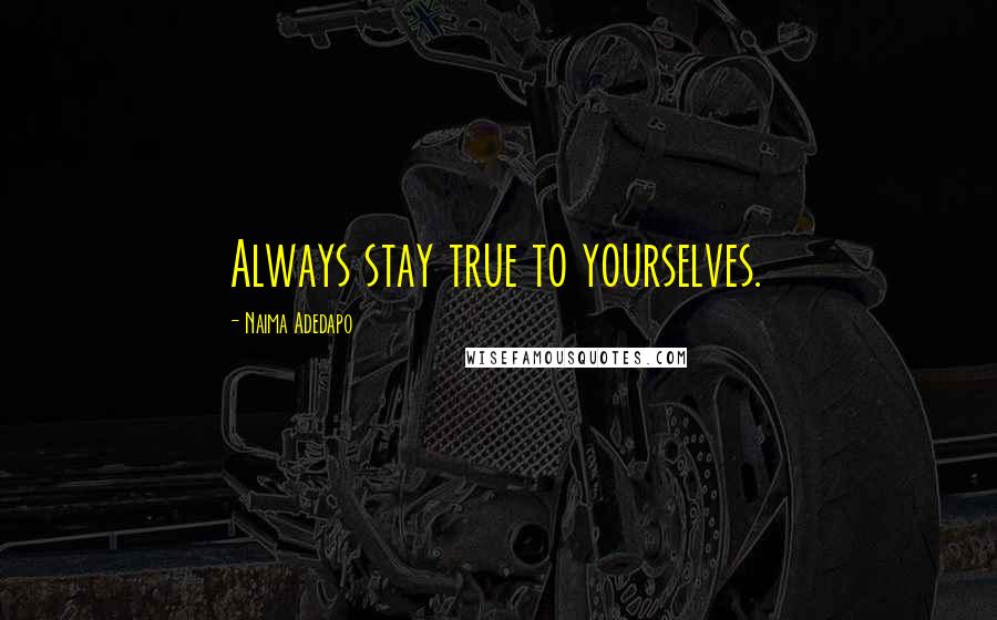 Naima Adedapo Quotes: Always stay true to yourselves.