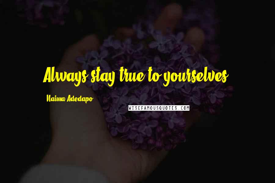 Naima Adedapo Quotes: Always stay true to yourselves.