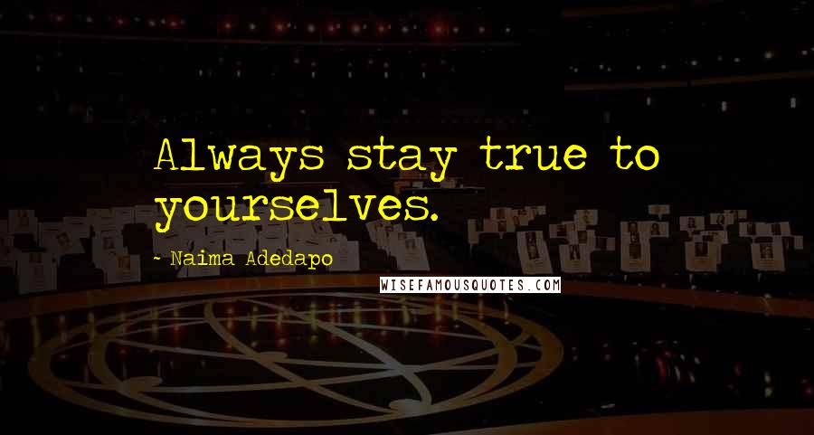 Naima Adedapo Quotes: Always stay true to yourselves.