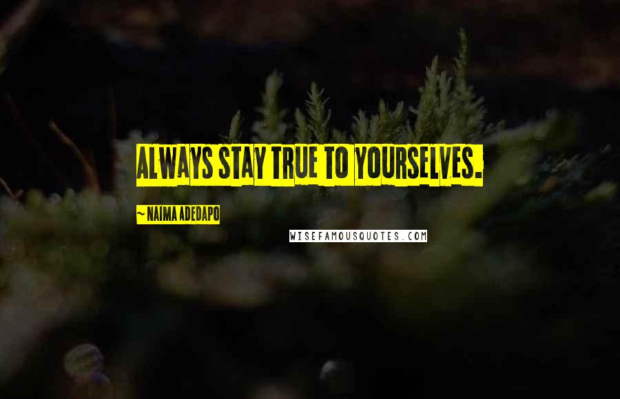 Naima Adedapo Quotes: Always stay true to yourselves.