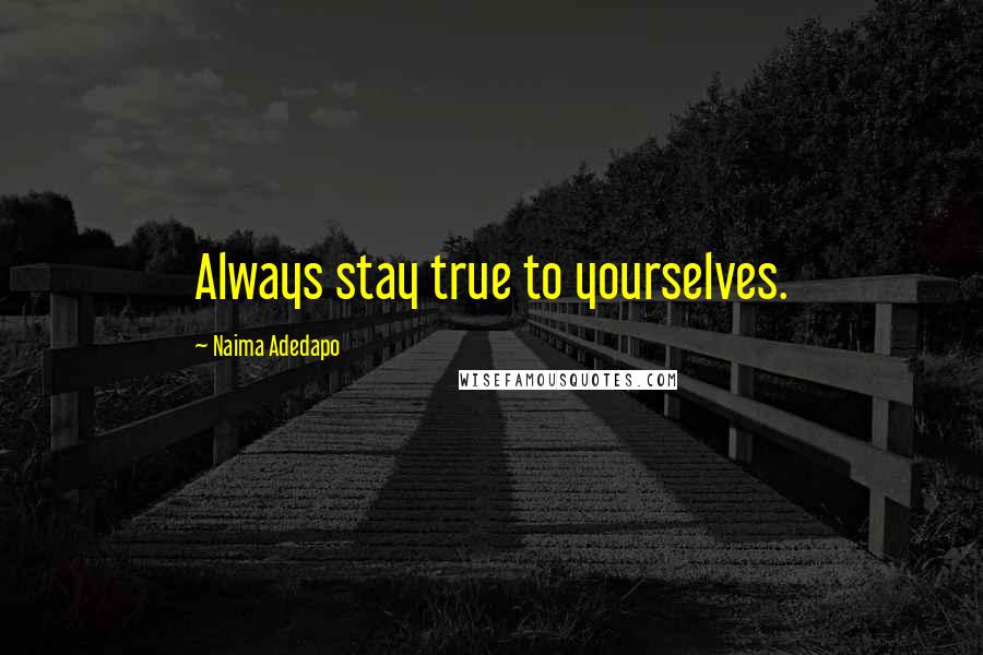 Naima Adedapo Quotes: Always stay true to yourselves.