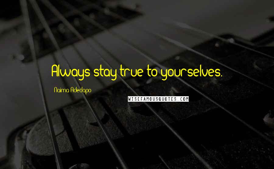 Naima Adedapo Quotes: Always stay true to yourselves.