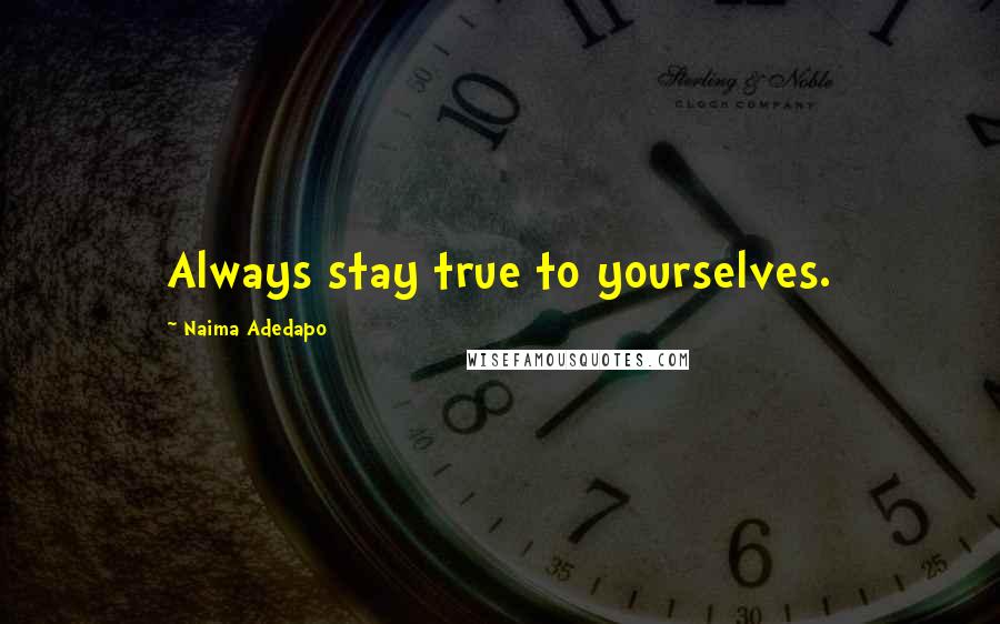 Naima Adedapo Quotes: Always stay true to yourselves.