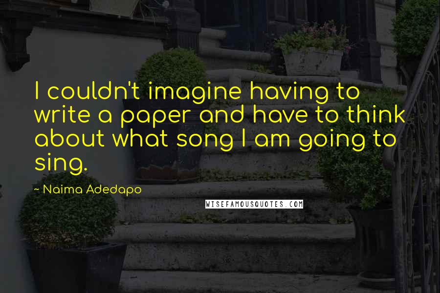 Naima Adedapo Quotes: I couldn't imagine having to write a paper and have to think about what song I am going to sing.