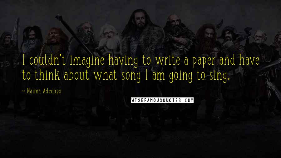Naima Adedapo Quotes: I couldn't imagine having to write a paper and have to think about what song I am going to sing.