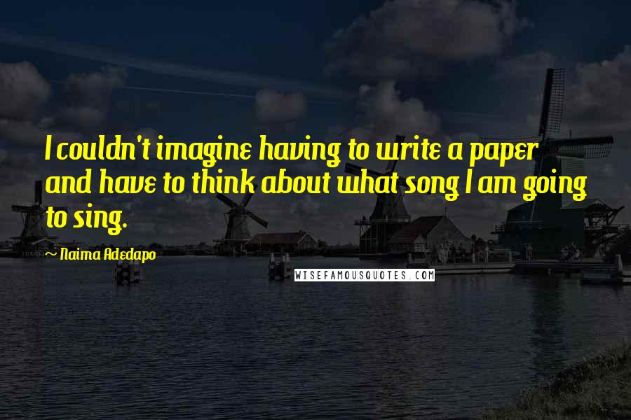 Naima Adedapo Quotes: I couldn't imagine having to write a paper and have to think about what song I am going to sing.