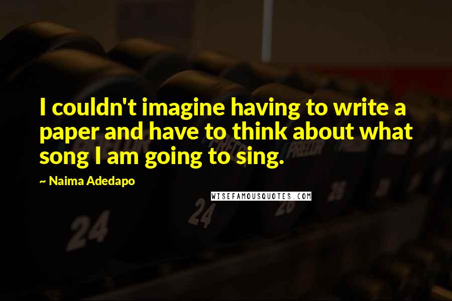 Naima Adedapo Quotes: I couldn't imagine having to write a paper and have to think about what song I am going to sing.