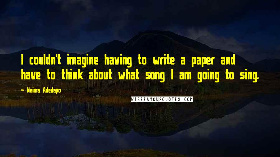 Naima Adedapo Quotes: I couldn't imagine having to write a paper and have to think about what song I am going to sing.