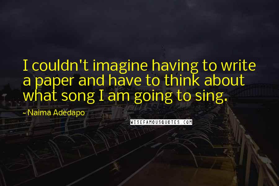 Naima Adedapo Quotes: I couldn't imagine having to write a paper and have to think about what song I am going to sing.