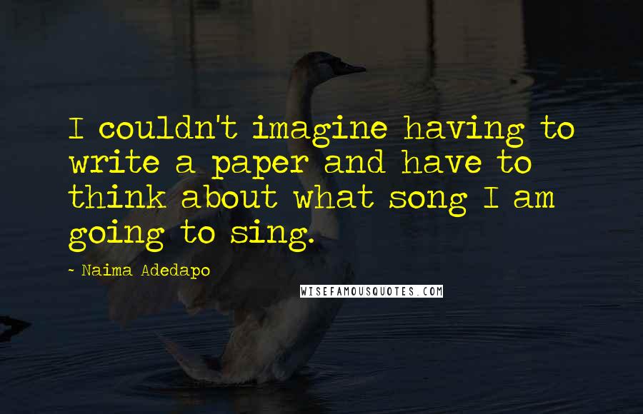 Naima Adedapo Quotes: I couldn't imagine having to write a paper and have to think about what song I am going to sing.