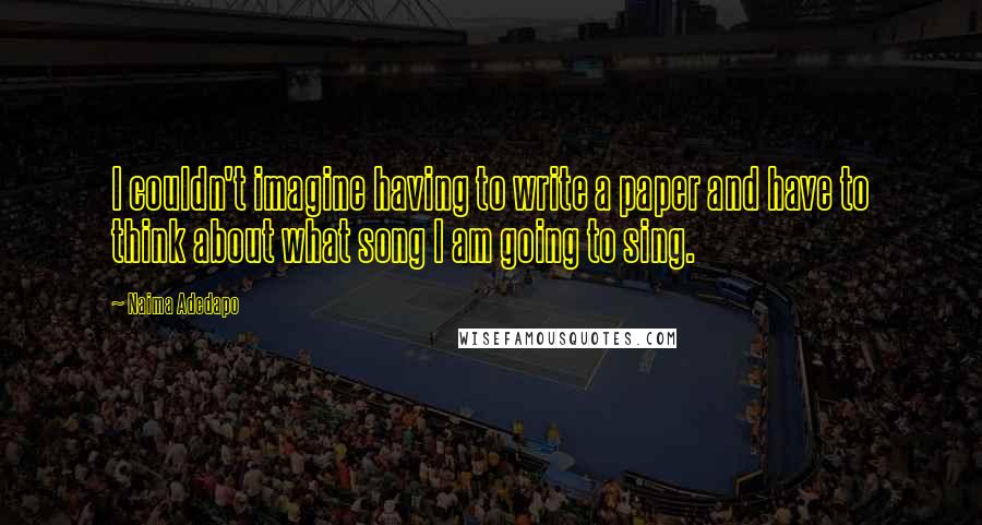Naima Adedapo Quotes: I couldn't imagine having to write a paper and have to think about what song I am going to sing.