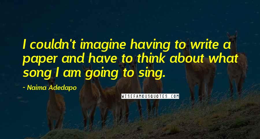 Naima Adedapo Quotes: I couldn't imagine having to write a paper and have to think about what song I am going to sing.