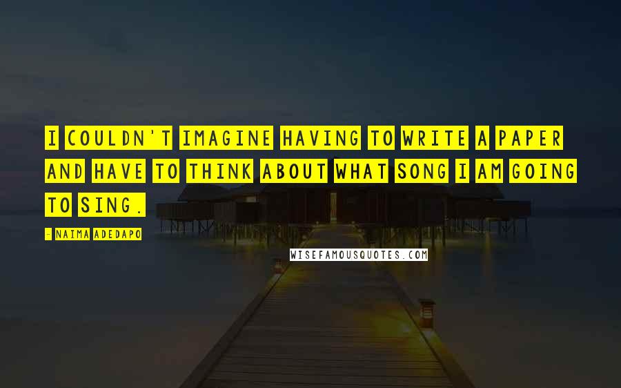 Naima Adedapo Quotes: I couldn't imagine having to write a paper and have to think about what song I am going to sing.