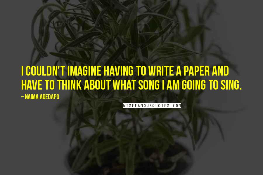 Naima Adedapo Quotes: I couldn't imagine having to write a paper and have to think about what song I am going to sing.