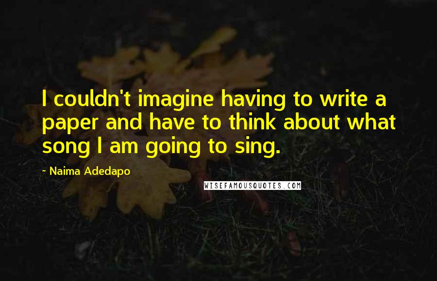 Naima Adedapo Quotes: I couldn't imagine having to write a paper and have to think about what song I am going to sing.